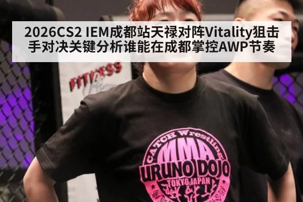 2026CS2 IEM成都站天禄对阵Vitality狙击手对决关键分析谁能在成都掌控AWP节奏