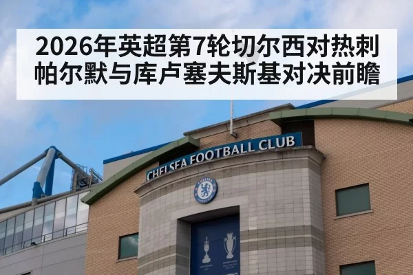 2026年英超第7轮切尔西对热刺 帕尔默与库卢塞夫斯基对决前瞻