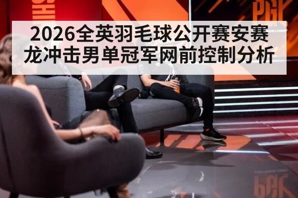 2026全英羽毛球公开赛安赛龙冲击男单冠军网前控制分析