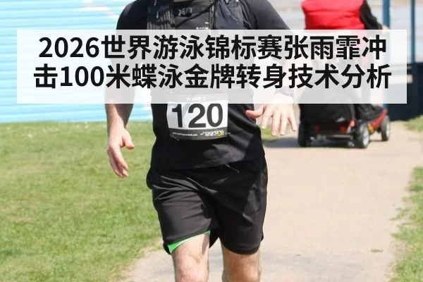 2026世界游泳锦标赛张雨霏冲击100米蝶泳金牌转身技术分析
